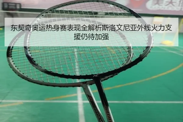 东契奇奥运热身赛表现全解析斯洛文尼亚外线火力支援仍待加强