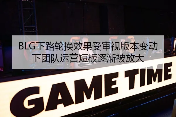BLG下路轮换效果受审视版本变动下团队运营短板逐渐被放大 | PGemulator